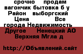 срочно!!! продам вагончик-бытовка б/у. › Район ­ выборгский › Цена ­ 60 000 - Все города Недвижимость » Другое   . Ненецкий АО,Верхняя Мгла д.